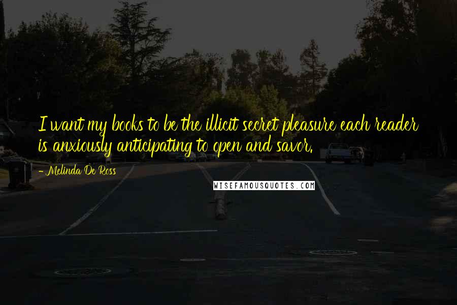 Melinda De Ross Quotes: I want my books to be the illicit secret pleasure each reader is anxiously anticipating to open and savor.