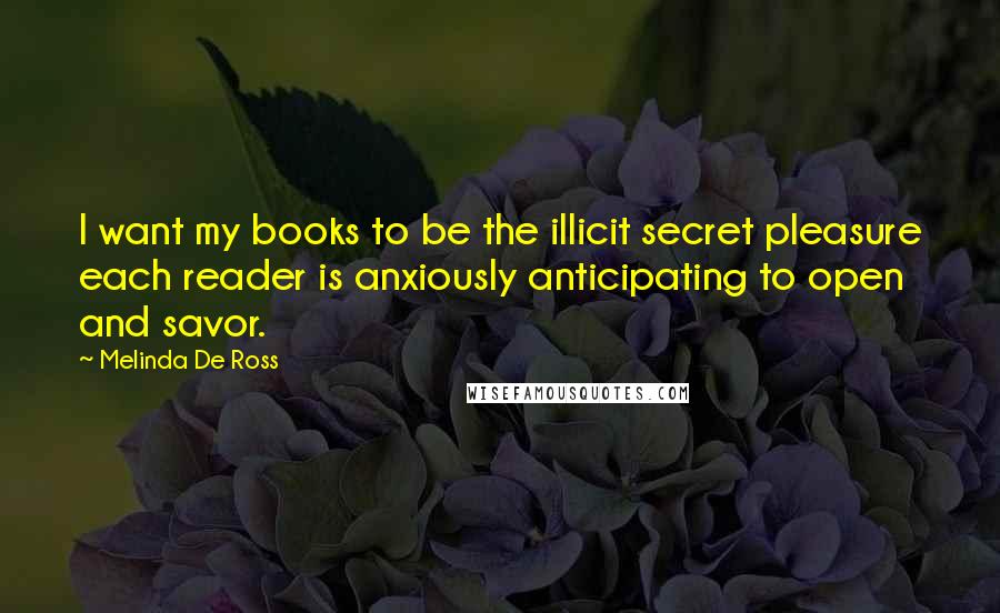Melinda De Ross Quotes: I want my books to be the illicit secret pleasure each reader is anxiously anticipating to open and savor.