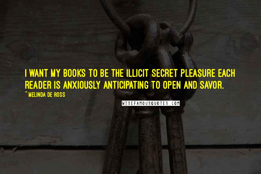 Melinda De Ross Quotes: I want my books to be the illicit secret pleasure each reader is anxiously anticipating to open and savor.