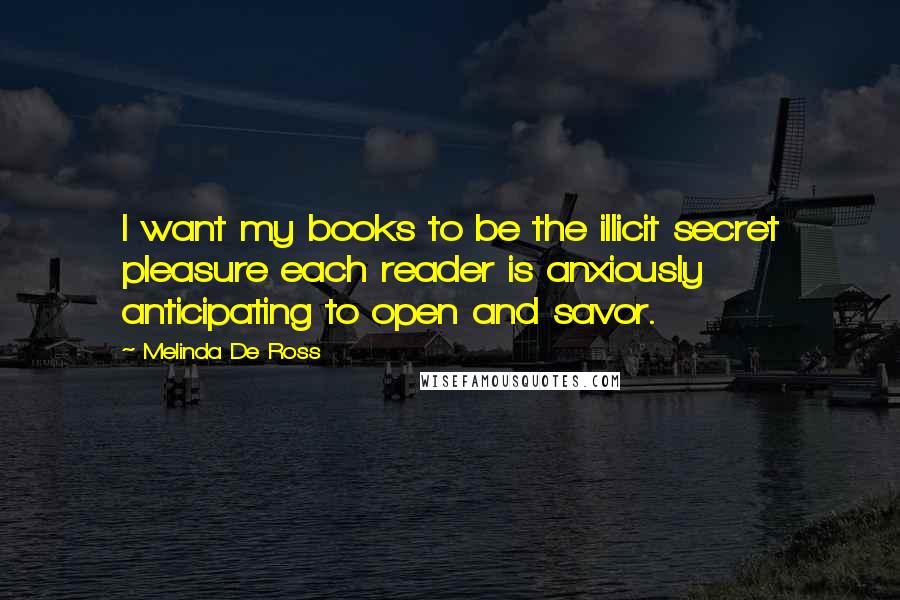Melinda De Ross Quotes: I want my books to be the illicit secret pleasure each reader is anxiously anticipating to open and savor.