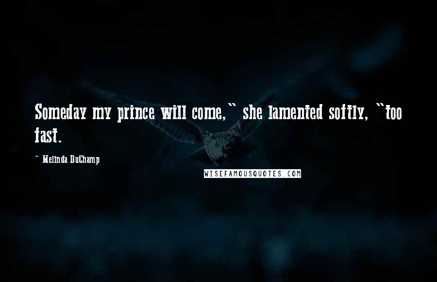 Melinda DuChamp Quotes: Someday my prince will come," she lamented softly, "too fast.