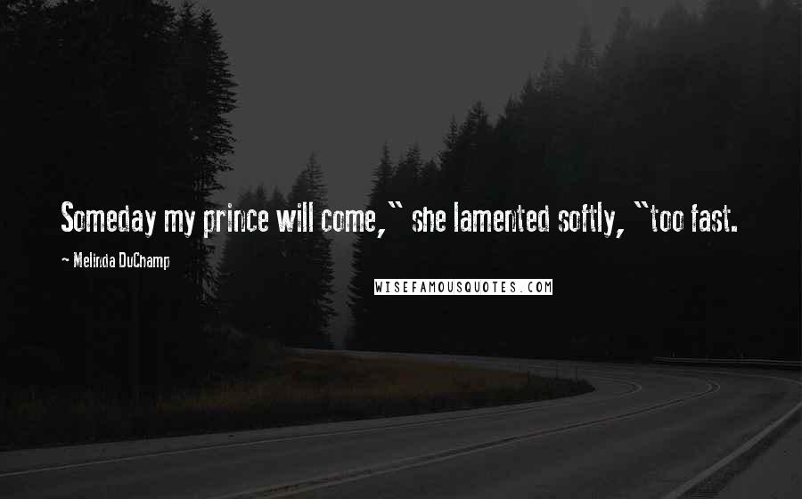 Melinda DuChamp Quotes: Someday my prince will come," she lamented softly, "too fast.