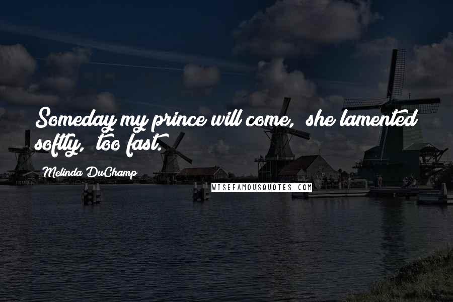 Melinda DuChamp Quotes: Someday my prince will come," she lamented softly, "too fast.