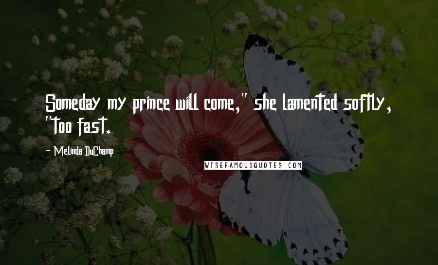 Melinda DuChamp Quotes: Someday my prince will come," she lamented softly, "too fast.