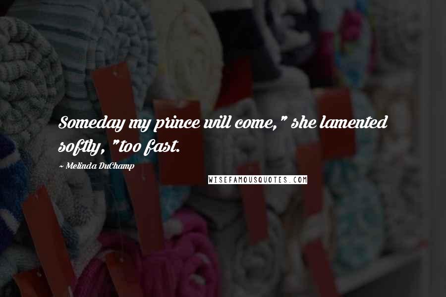 Melinda DuChamp Quotes: Someday my prince will come," she lamented softly, "too fast.
