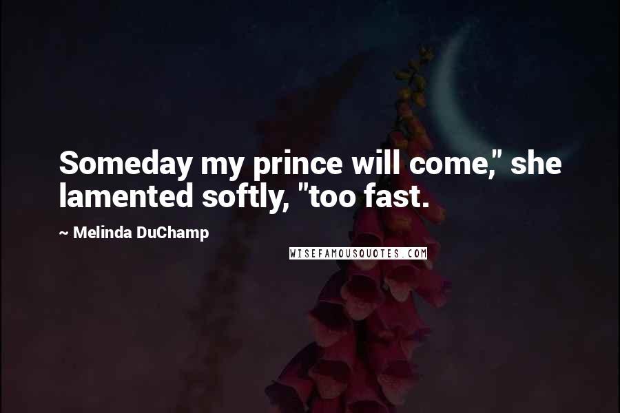 Melinda DuChamp Quotes: Someday my prince will come," she lamented softly, "too fast.