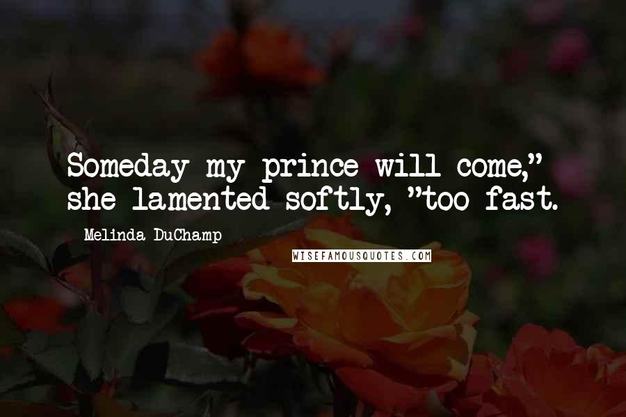 Melinda DuChamp Quotes: Someday my prince will come," she lamented softly, "too fast.