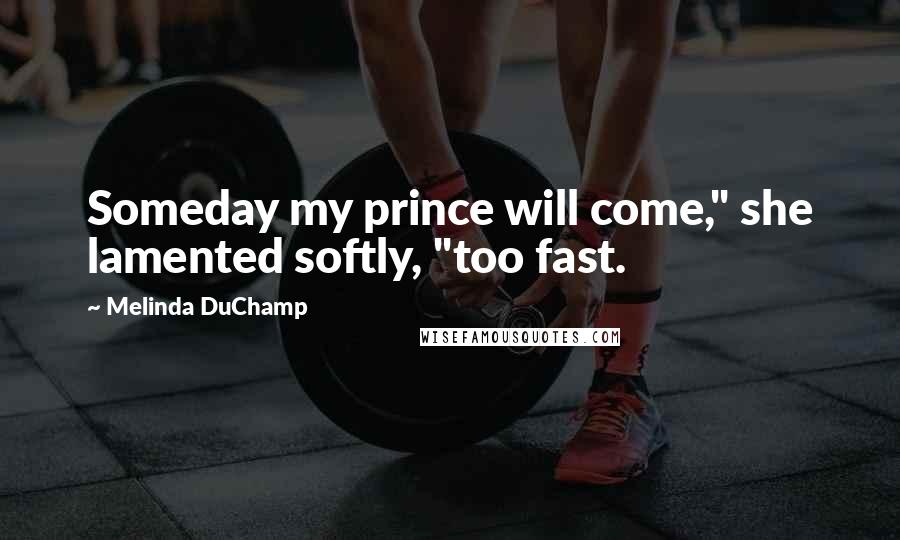 Melinda DuChamp Quotes: Someday my prince will come," she lamented softly, "too fast.