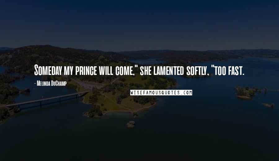 Melinda DuChamp Quotes: Someday my prince will come," she lamented softly, "too fast.