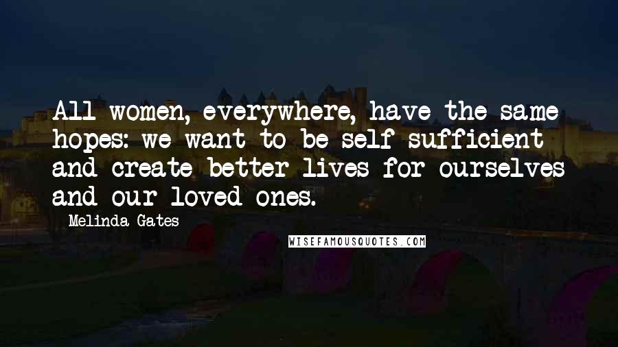 Melinda Gates Quotes: All women, everywhere, have the same hopes: we want to be self-sufficient and create better lives for ourselves and our loved ones.