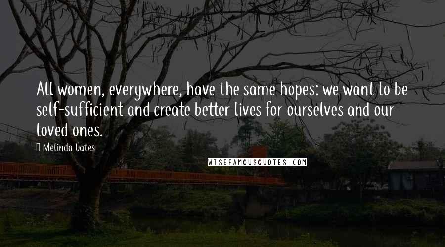 Melinda Gates Quotes: All women, everywhere, have the same hopes: we want to be self-sufficient and create better lives for ourselves and our loved ones.