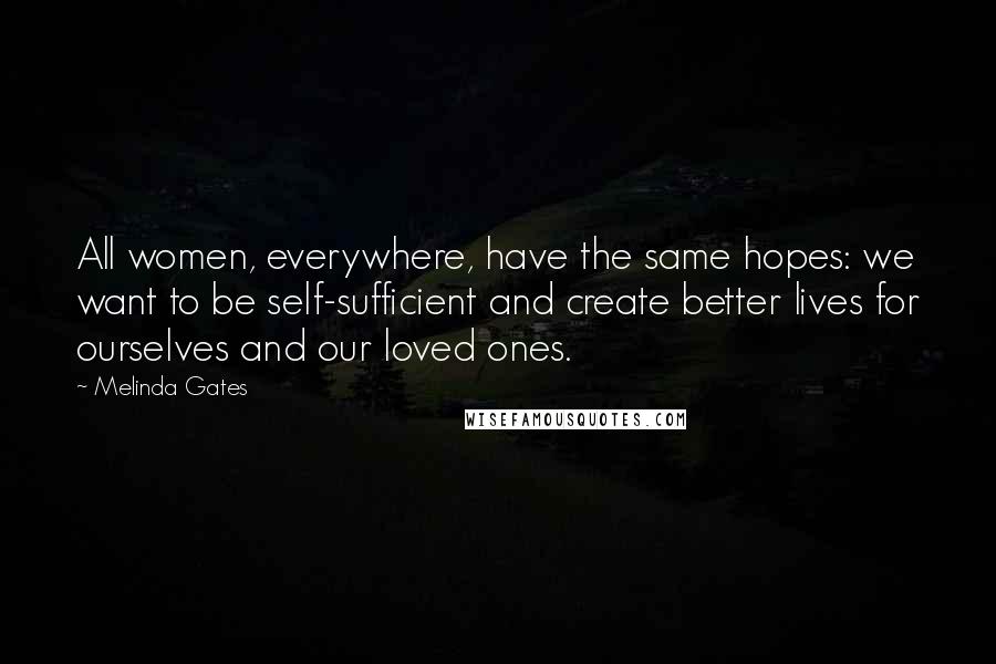 Melinda Gates Quotes: All women, everywhere, have the same hopes: we want to be self-sufficient and create better lives for ourselves and our loved ones.