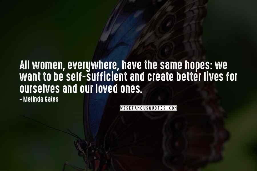 Melinda Gates Quotes: All women, everywhere, have the same hopes: we want to be self-sufficient and create better lives for ourselves and our loved ones.