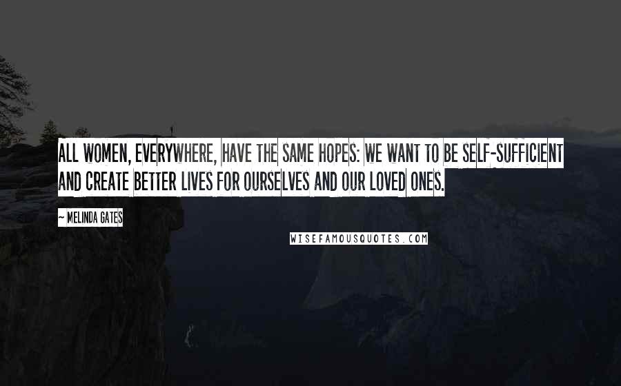 Melinda Gates Quotes: All women, everywhere, have the same hopes: we want to be self-sufficient and create better lives for ourselves and our loved ones.