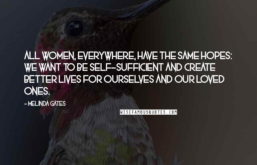 Melinda Gates Quotes: All women, everywhere, have the same hopes: we want to be self-sufficient and create better lives for ourselves and our loved ones.