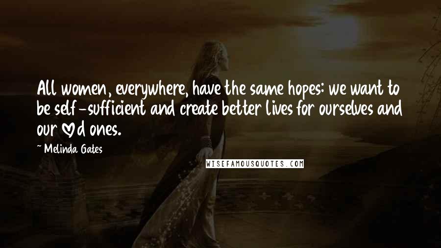 Melinda Gates Quotes: All women, everywhere, have the same hopes: we want to be self-sufficient and create better lives for ourselves and our loved ones.