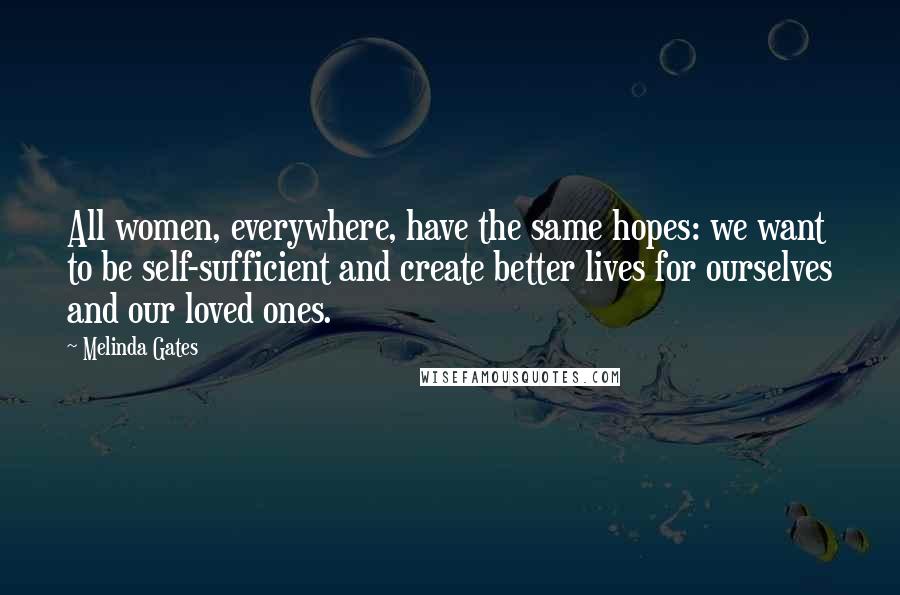 Melinda Gates Quotes: All women, everywhere, have the same hopes: we want to be self-sufficient and create better lives for ourselves and our loved ones.