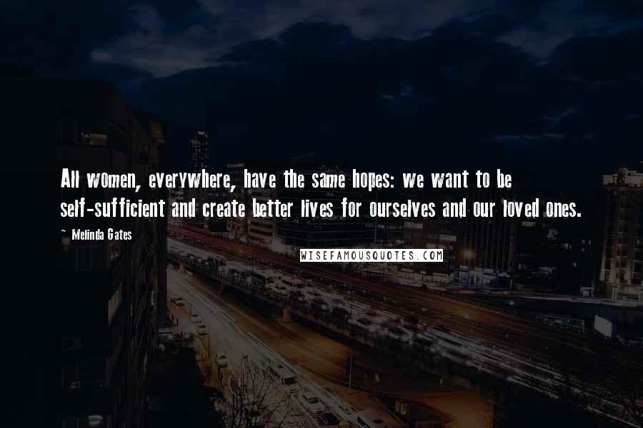 Melinda Gates Quotes: All women, everywhere, have the same hopes: we want to be self-sufficient and create better lives for ourselves and our loved ones.