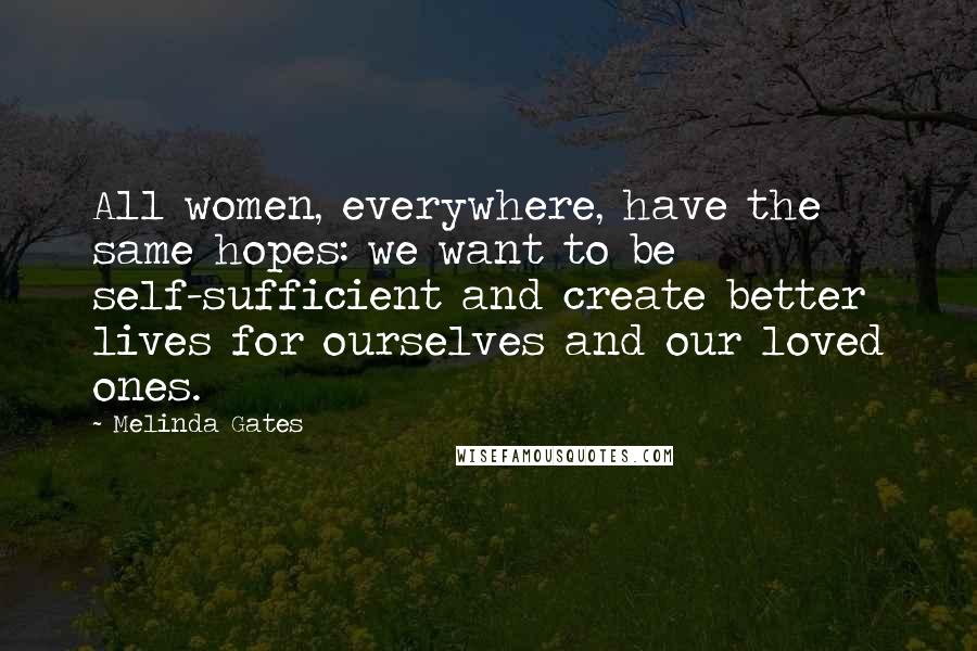 Melinda Gates Quotes: All women, everywhere, have the same hopes: we want to be self-sufficient and create better lives for ourselves and our loved ones.