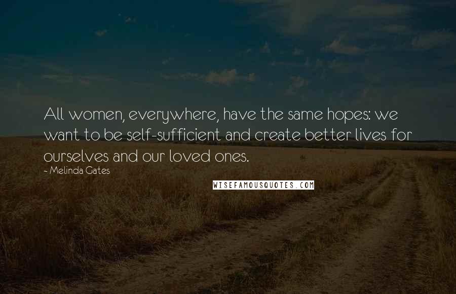 Melinda Gates Quotes: All women, everywhere, have the same hopes: we want to be self-sufficient and create better lives for ourselves and our loved ones.