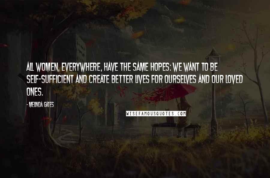 Melinda Gates Quotes: All women, everywhere, have the same hopes: we want to be self-sufficient and create better lives for ourselves and our loved ones.