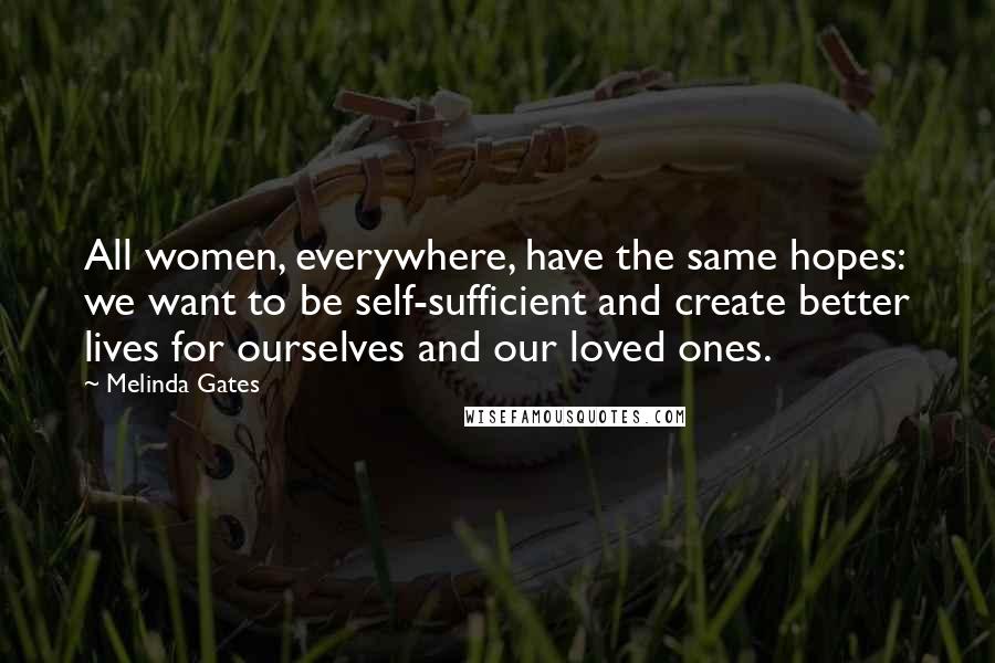 Melinda Gates Quotes: All women, everywhere, have the same hopes: we want to be self-sufficient and create better lives for ourselves and our loved ones.