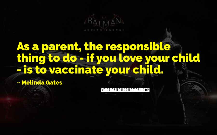 Melinda Gates Quotes: As a parent, the responsible thing to do - if you love your child - is to vaccinate your child.