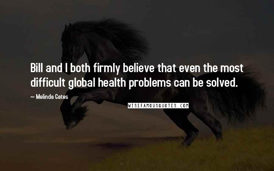 Melinda Gates Quotes: Bill and I both firmly believe that even the most difficult global health problems can be solved.