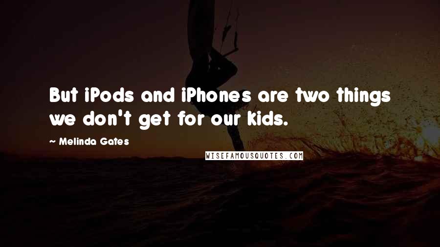 Melinda Gates Quotes: But iPods and iPhones are two things we don't get for our kids.