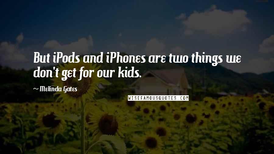 Melinda Gates Quotes: But iPods and iPhones are two things we don't get for our kids.