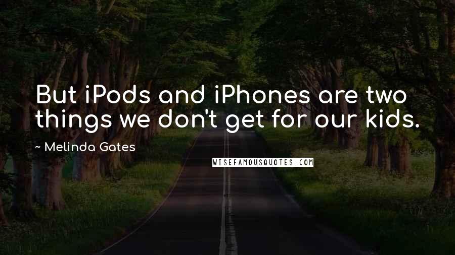 Melinda Gates Quotes: But iPods and iPhones are two things we don't get for our kids.