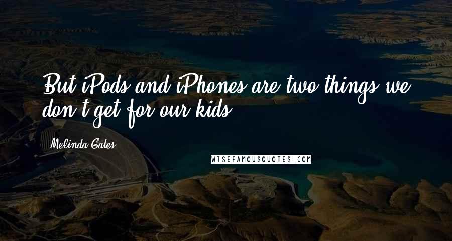Melinda Gates Quotes: But iPods and iPhones are two things we don't get for our kids.