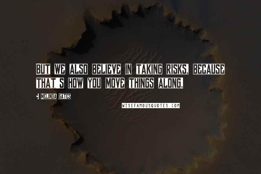 Melinda Gates Quotes: But we also believe in taking risks, because that's how you move things along.