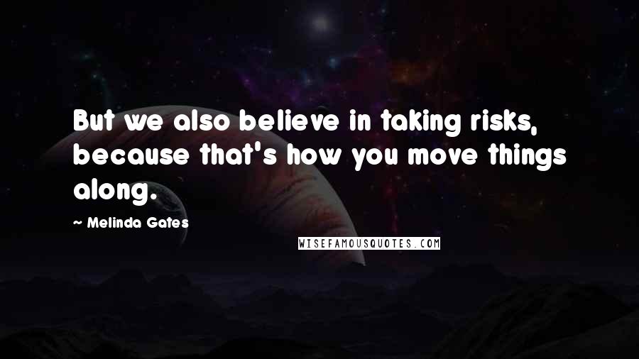 Melinda Gates Quotes: But we also believe in taking risks, because that's how you move things along.