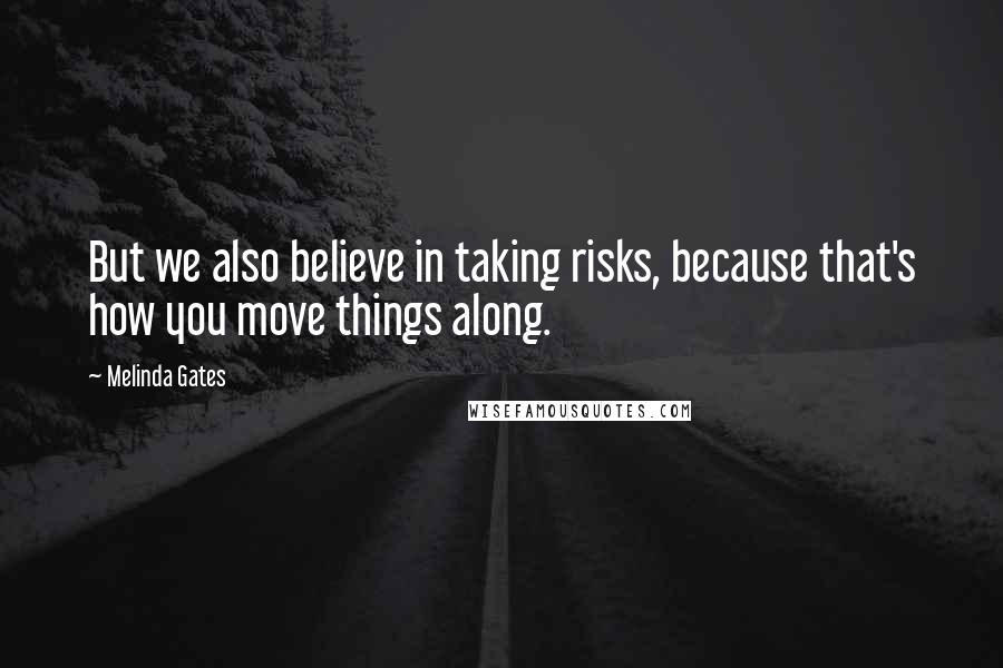 Melinda Gates Quotes: But we also believe in taking risks, because that's how you move things along.