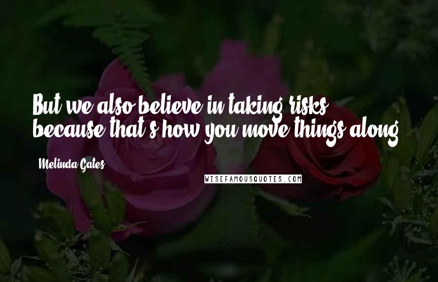 Melinda Gates Quotes: But we also believe in taking risks, because that's how you move things along.