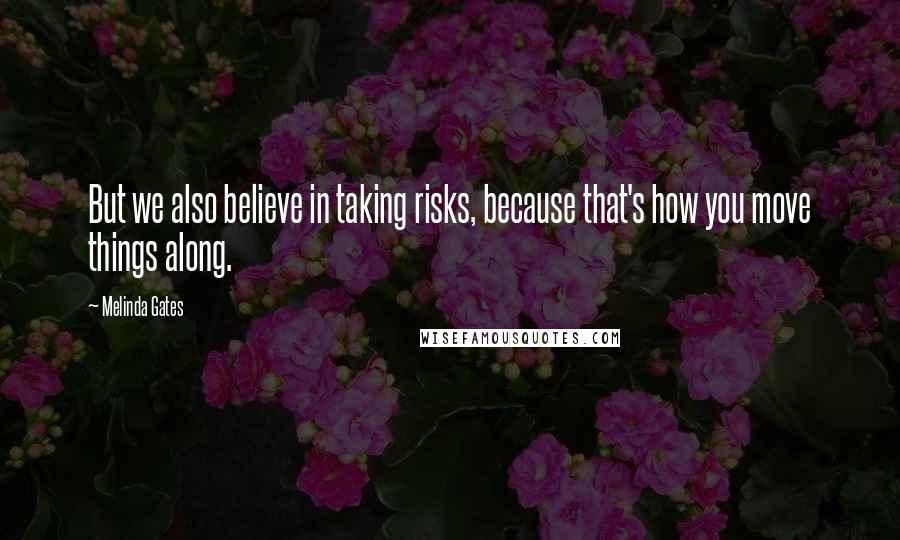 Melinda Gates Quotes: But we also believe in taking risks, because that's how you move things along.