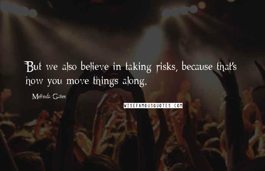 Melinda Gates Quotes: But we also believe in taking risks, because that's how you move things along.