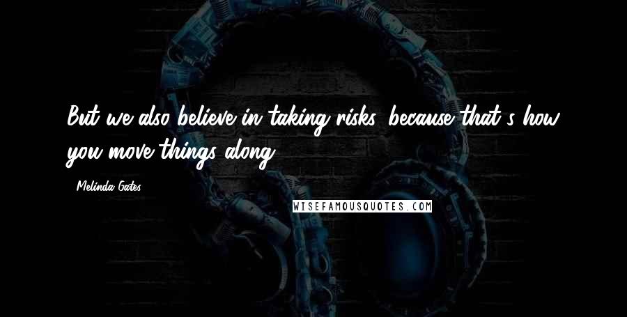 Melinda Gates Quotes: But we also believe in taking risks, because that's how you move things along.