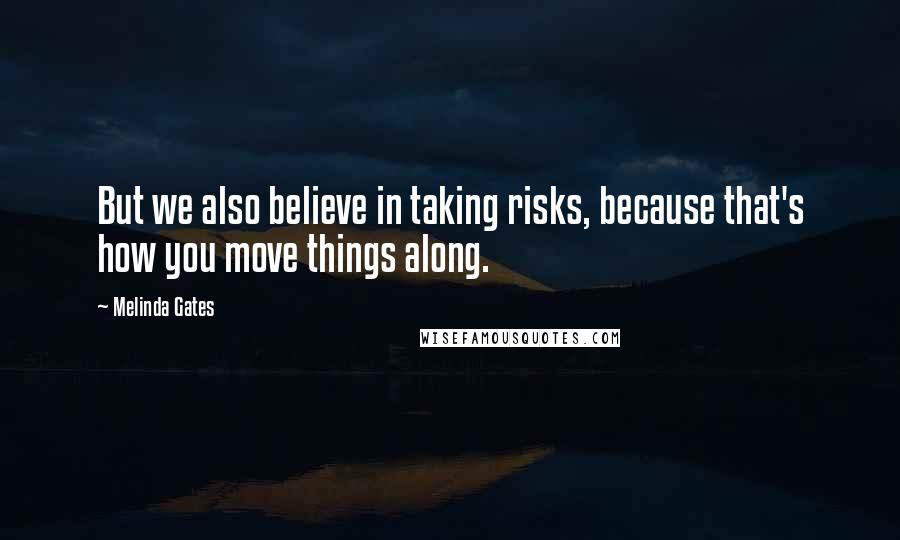 Melinda Gates Quotes: But we also believe in taking risks, because that's how you move things along.