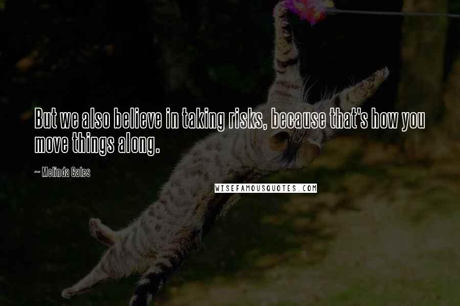 Melinda Gates Quotes: But we also believe in taking risks, because that's how you move things along.