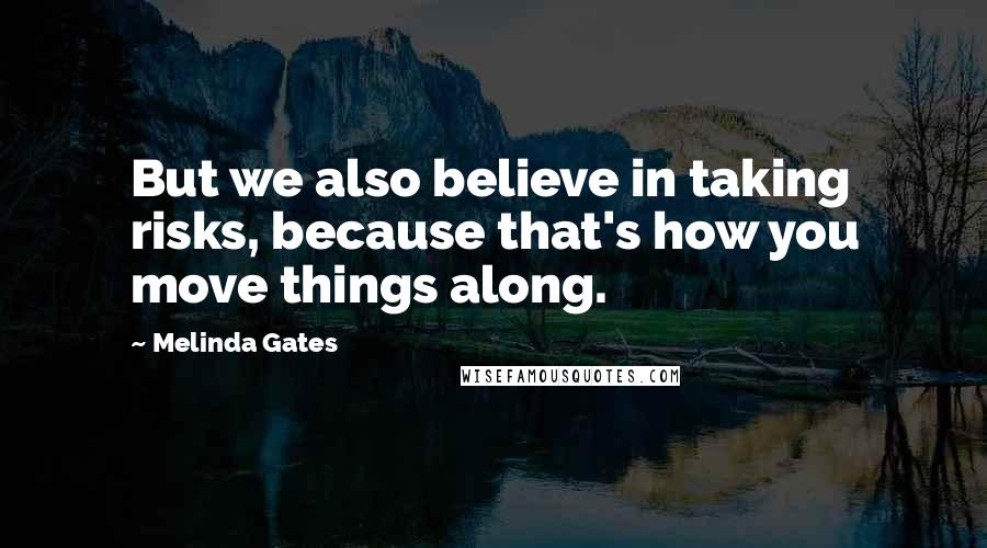 Melinda Gates Quotes: But we also believe in taking risks, because that's how you move things along.