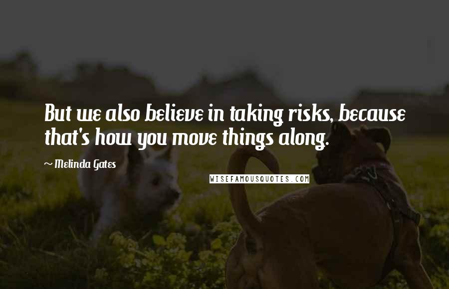 Melinda Gates Quotes: But we also believe in taking risks, because that's how you move things along.