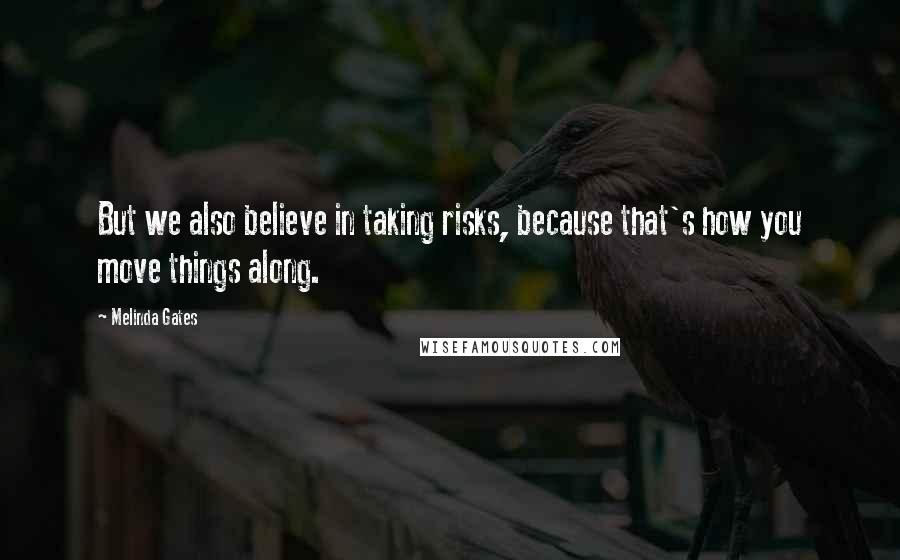 Melinda Gates Quotes: But we also believe in taking risks, because that's how you move things along.