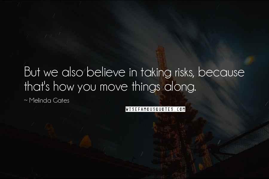 Melinda Gates Quotes: But we also believe in taking risks, because that's how you move things along.