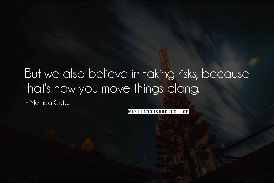 Melinda Gates Quotes: But we also believe in taking risks, because that's how you move things along.