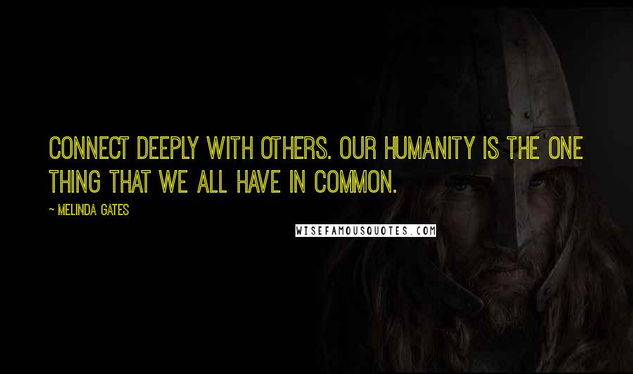 Melinda Gates Quotes: Connect deeply with others. Our humanity is the one thing that we all have in common.