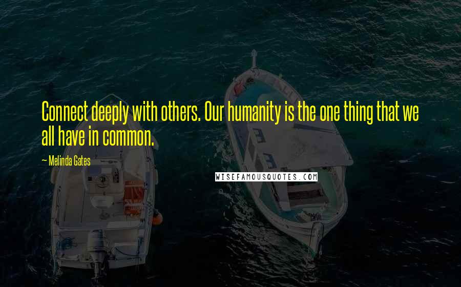 Melinda Gates Quotes: Connect deeply with others. Our humanity is the one thing that we all have in common.