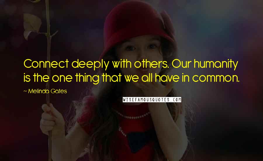 Melinda Gates Quotes: Connect deeply with others. Our humanity is the one thing that we all have in common.