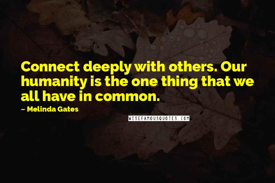 Melinda Gates Quotes: Connect deeply with others. Our humanity is the one thing that we all have in common.